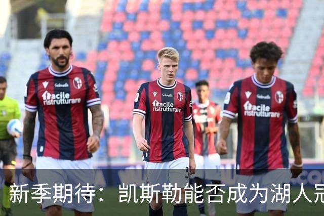 新季期待：凯斯勒能否成为湖人冠军之路的关键棋子
